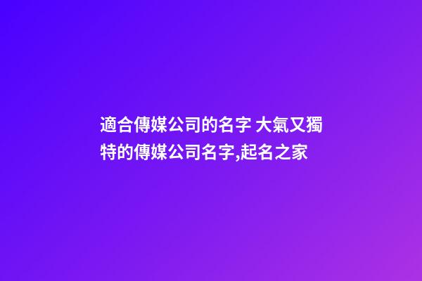 適合傳媒公司的名字 大氣又獨特的傳媒公司名字,起名之家-第1張-公司起名-玄機派